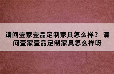 请问壹家壹品定制家具怎么样？ 请问壹家壹品定制家具怎么样呀